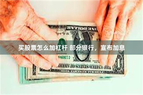 买股票怎么加杠杆 部分银行，宣布加息