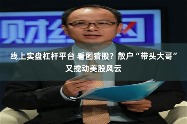 线上实盘杠杆平台 看图猜股？散户“带头大哥”又搅动美股风云