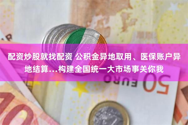 配资炒股就找配资 公积金异地取用、医保账户异地结算…构建全国统一大市场事关你我