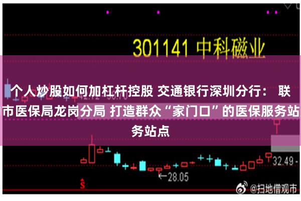 个人炒股如何加杠杆控股 交通银行深圳分行： 联动市医保局龙岗分局 打造群众“家门口”的医保服务站点