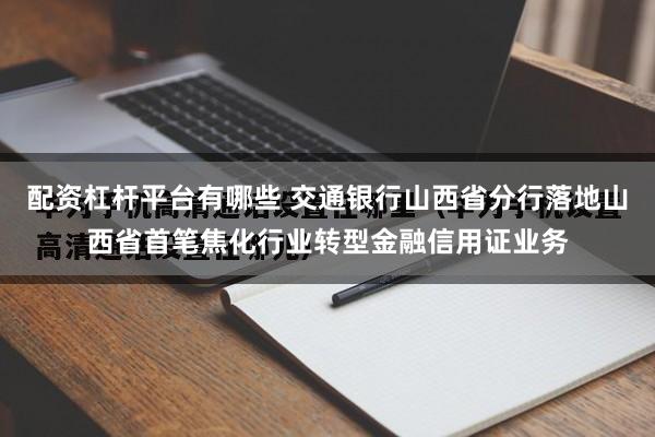 配资杠杆平台有哪些 交通银行山西省分行落地山西省首笔焦化行业转型金融信用证业务