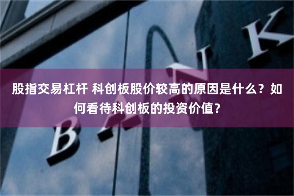 股指交易杠杆 科创板股价较高的原因是什么？如何看待科创板的投资价值？