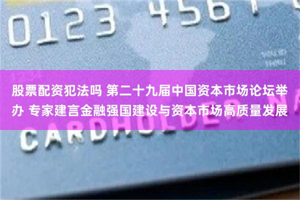 股票配资犯法吗 第二十九届中国资本市场论坛举办 专家建言金融强国建设与资本市场高质量发展