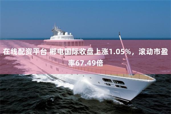 在线配资平台 郴电国际收盘上涨1.05%，滚动市盈率67.49倍