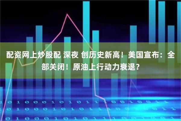 配资网上炒股配 深夜 创历史新高！美国宣布：全部关闭！原油上行动力衰退？
