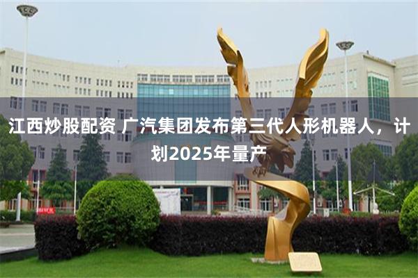 江西炒股配资 广汽集团发布第三代人形机器人，计划2025年量产