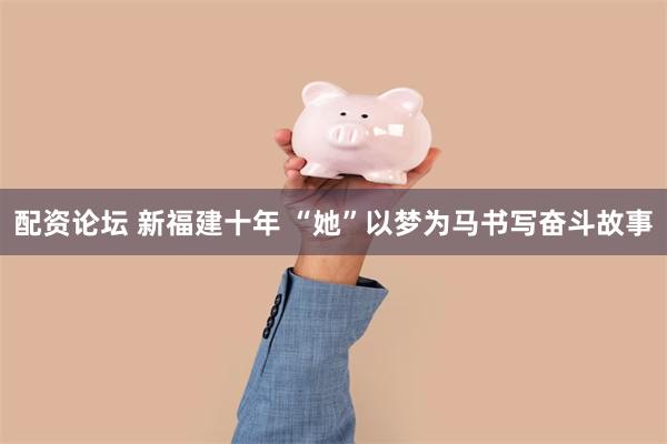 配资论坛 新福建十年 “她”以梦为马书写奋斗故事