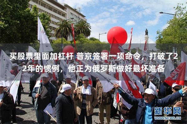 买股票里面加杠杆 普京签署一项命令，打破了22年的惯例，他正为俄罗斯做好最坏准备