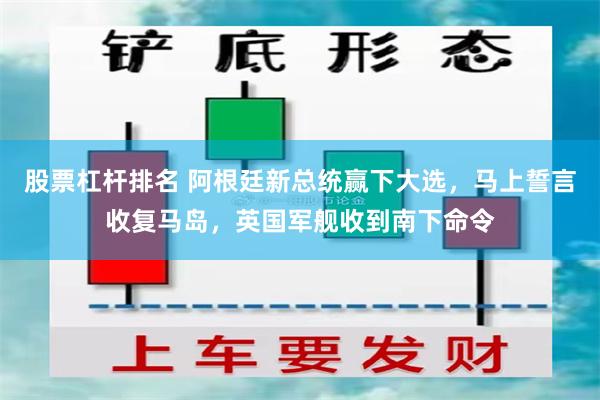 股票杠杆排名 阿根廷新总统赢下大选，马上誓言收复马岛，英国军舰收到南下命令