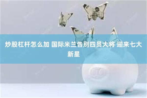 炒股杠杆怎么加 国际米兰告别四员大将 迎来七大新星