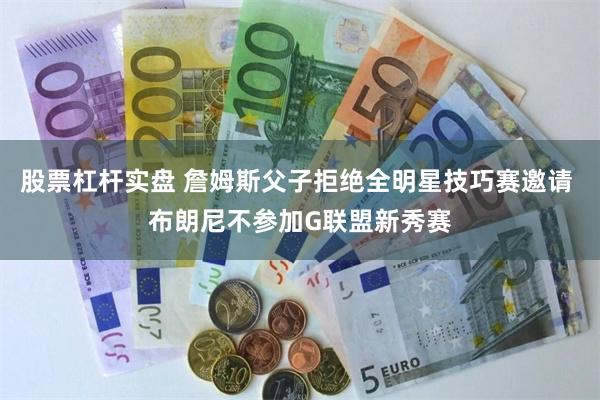 股票杠杆实盘 詹姆斯父子拒绝全明星技巧赛邀请 布朗尼不参加G联盟新秀赛