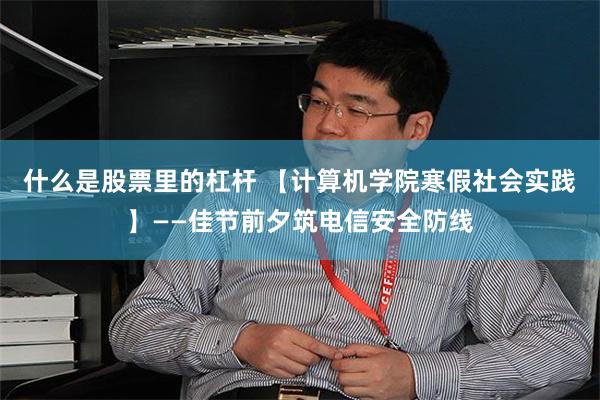 什么是股票里的杠杆 【计算机学院寒假社会实践】——佳节前夕筑电信安全防线