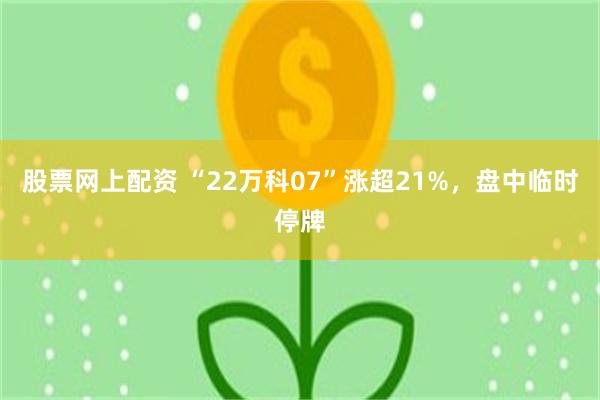 股票网上配资 “22万科07”涨超21%，盘中临时停牌