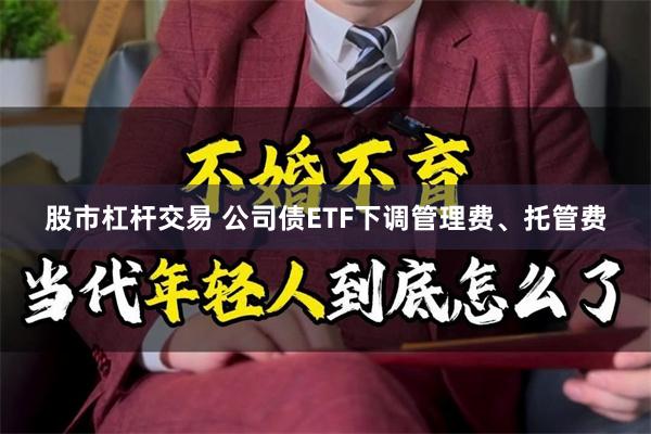 股市杠杆交易 公司债ETF下调管理费、托管费