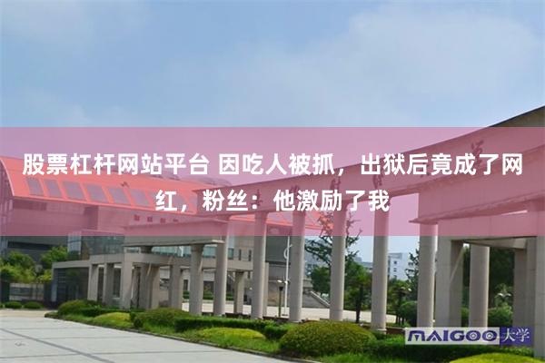 股票杠杆网站平台 因吃人被抓，出狱后竟成了网红，粉丝：他激励了我