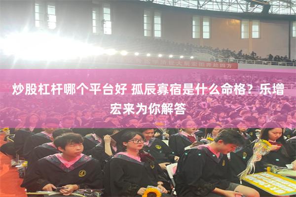 炒股杠杆哪个平台好 孤辰寡宿是什么命格？乐增宏来为你解答