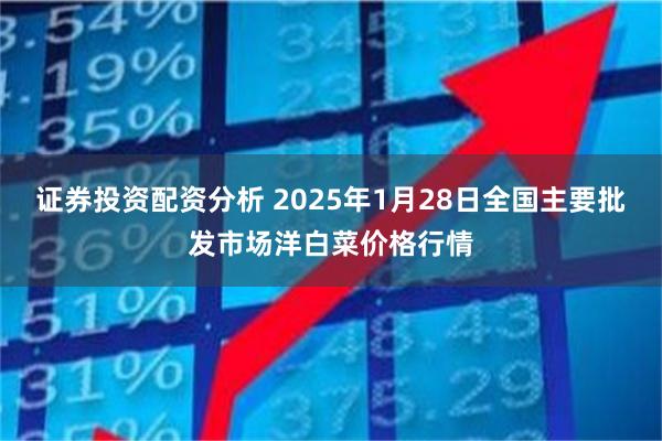 证券投资配资分析 2025年1月28日全国主要批发市场洋白菜价格行情