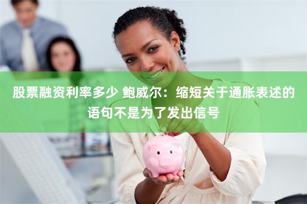 股票融资利率多少 鲍威尔：缩短关于通胀表述的语句不是为了发出信号