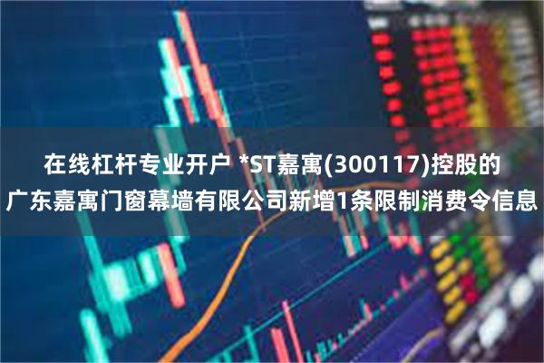 在线杠杆专业开户 *ST嘉寓(300117)控股的广东嘉寓门窗幕墙有限公司新增1条限制消费令信息