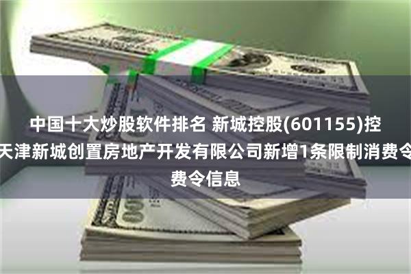 中国十大炒股软件排名 新城控股(601155)控股的天津新城创置房地产开发有限公司新增1条限制消费令信息
