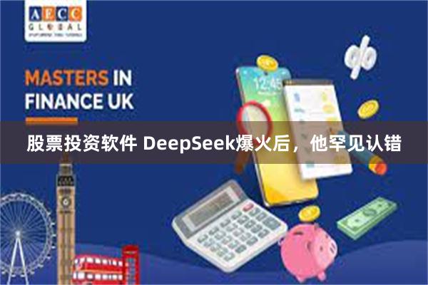 股票投资软件 DeepSeek爆火后，他罕见认错