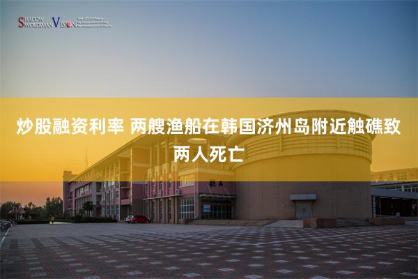 炒股融资利率 两艘渔船在韩国济州岛附近触礁致两人死亡