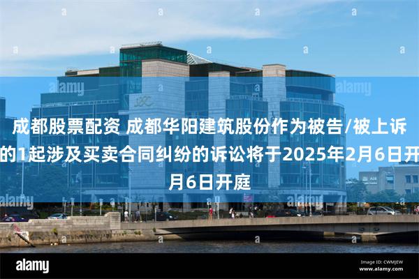 成都股票配资 成都华阳建筑股份作为被告/被上诉人的1起涉及买卖合同纠纷的诉讼将于2025年2月6日开庭