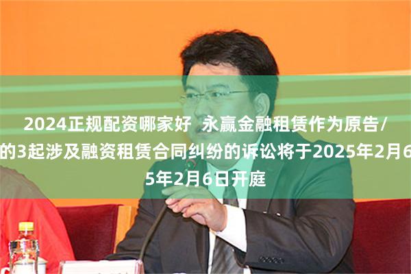 2024正规配资哪家好  永赢金融租赁作为原告/上诉人的3起涉及融资租赁合同纠纷的诉讼将于2025年2月6日开庭