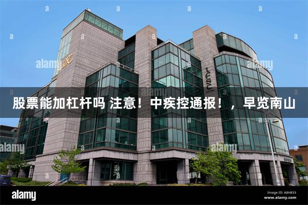 股票能加杠杆吗 注意！中疾控通报！，早览南山