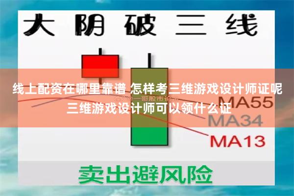线上配资在哪里靠谱 怎样考三维游戏设计师证呢 三维游戏设计师可以领什么证