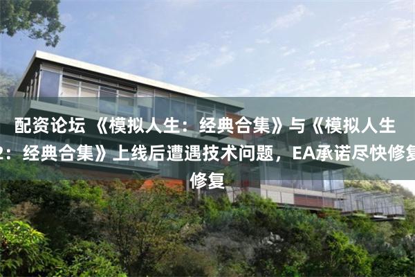 配资论坛 《模拟人生：经典合集》与《模拟人生 2：经典合集》上线后遭遇技术问题，EA承诺尽快修复