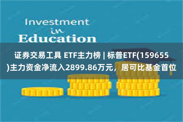 证券交易工具 ETF主力榜 | 标普ETF(159655)主力资金净流入2899.86万元，居可比基金首位
