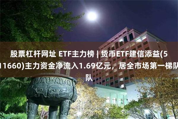 股票杠杆网址 ETF主力榜 | 货币ETF建信添益(511660)主力资金净流入1.69亿元，居全市场第一梯队