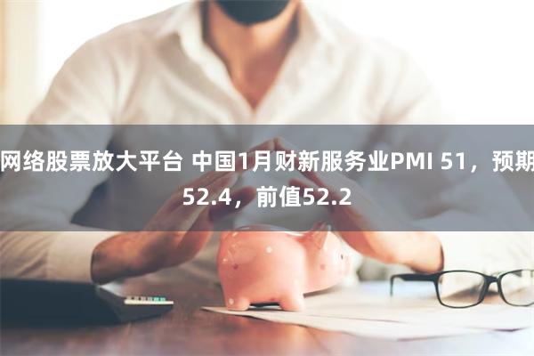网络股票放大平台 中国1月财新服务业PMI 51，预期52.4，前值52.2