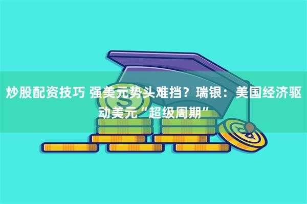 炒股配资技巧 强美元势头难挡？瑞银：美国经济驱动美元“超级周期”