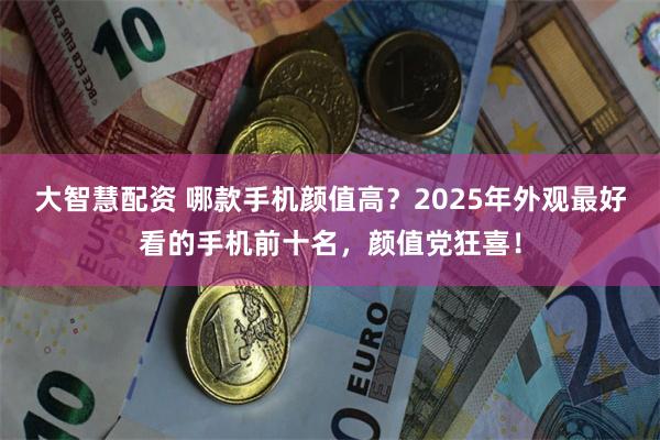 大智慧配资 哪款手机颜值高？2025年外观最好看的手机前十名，颜值党狂喜！
