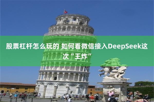 股票杠杆怎么玩的 如何看微信接入DeepSeek这次“王炸”