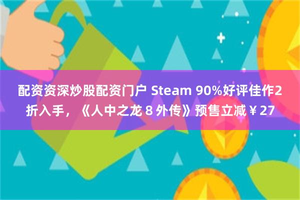 配资资深炒股配资门户 Steam 90%好评佳作2折入手，《人中之龙８外传》预售立减￥27
