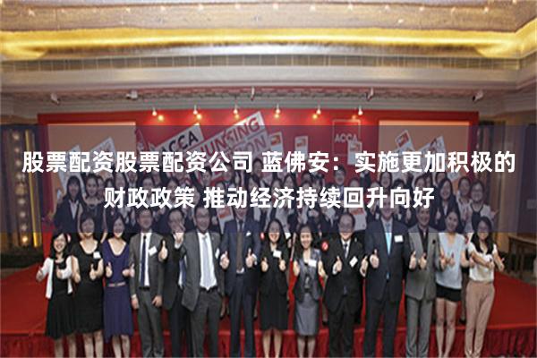 股票配资股票配资公司 蓝佛安：实施更加积极的财政政策 推动经济持续回升向好