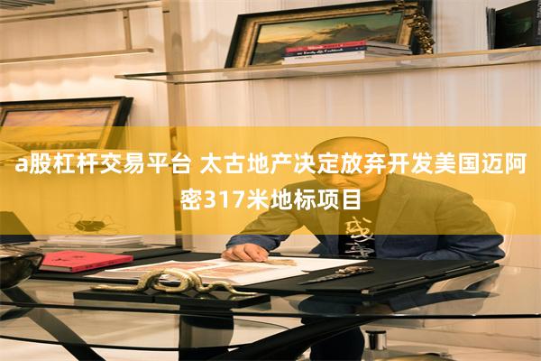 a股杠杆交易平台 太古地产决定放弃开发美国迈阿密317米地标项目
