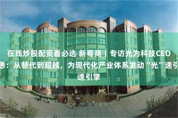 在线炒股配资看必选 新粤商｜专访光为科技CEO黄愚：从替代到超越，为现代化产业体系发动“光”速引擎