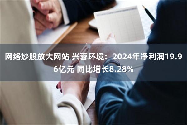 网络炒股放大网站 兴蓉环境：2024年净利润19.96亿元 同比增长8.28%