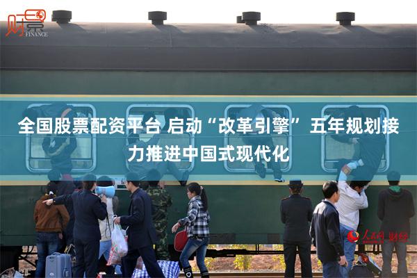 全国股票配资平台 启动“改革引擎” 五年规划接力推进中国式现代化