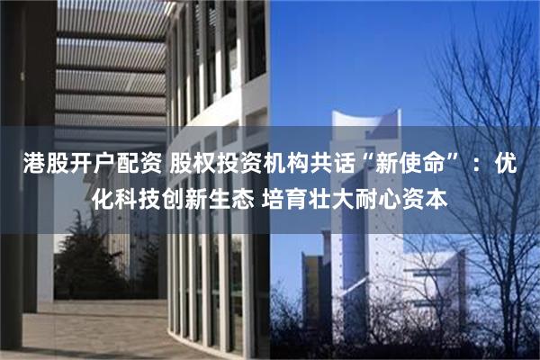 港股开户配资 股权投资机构共话“新使命” ：优化科技创新生态 培育壮大耐心资本