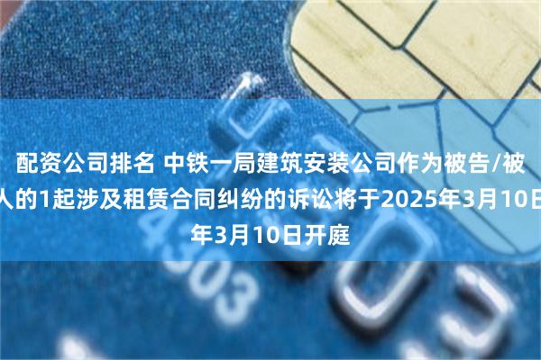 配资公司排名 中铁一局建筑安装公司作为被告/被上诉人的1起涉及租赁合同纠纷的诉讼将于2025年3月10日开庭