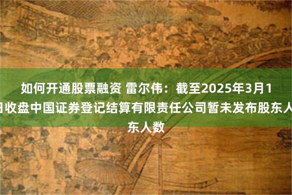 如何开通股票融资 雷尔伟：截至2025年3月10日收盘中国证券登记结算有限责任公司暂未发布股东人数