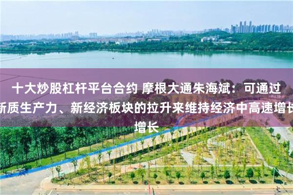 十大炒股杠杆平台合约 摩根大通朱海斌：可通过新质生产力、新经济板块的拉升来维持经济中高速增长