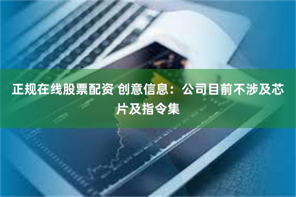 正规在线股票配资 创意信息：公司目前不涉及芯片及指令集