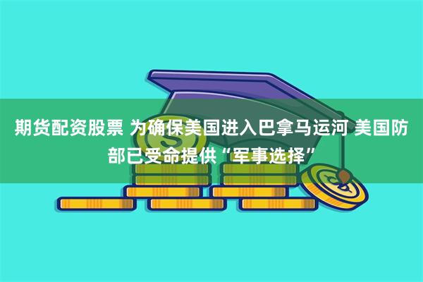 期货配资股票 为确保美国进入巴拿马运河 美国防部已受命提供“军事选择”