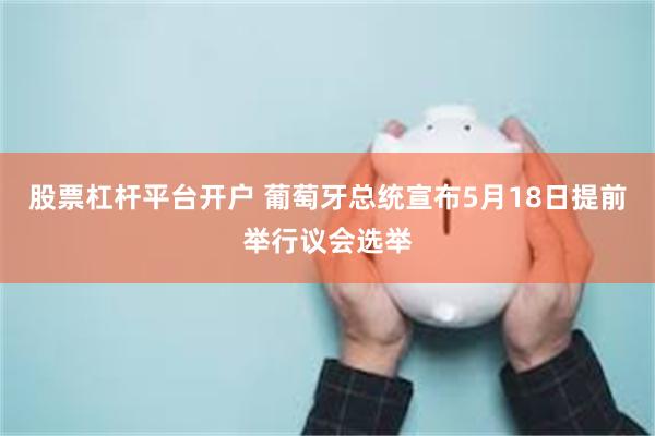 股票杠杆平台开户 葡萄牙总统宣布5月18日提前举行议会选举
